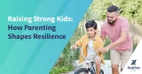 Raising Strong Kids: How Parenting Shapes Resilience