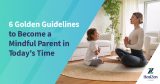 6 Golden Guidelines to Become a Mindful Parent in Today's Time